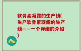 软骨素凝露的生产线(生产软骨素凝露的生产线——一个详细的介绍)