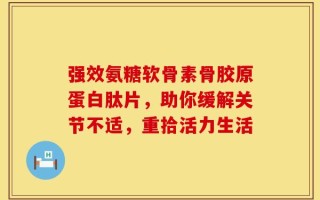 强效氨糖软骨素骨胶原蛋白肽片，助你缓解关节不适，重拾活力生活