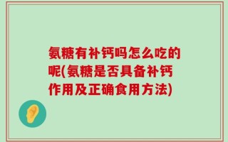 氨糖有补钙吗怎么吃的呢(氨糖是否具备补钙作用及正确食用方法)