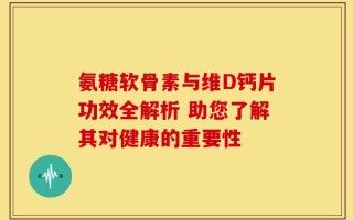 氨糖软骨素与维D钙片功效全解析 助您了解其对健康的重要性