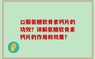 口服氨糖软骨素钙片的功效？详解氨糖软骨素钙片的作用和效果？