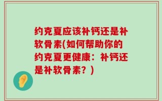 约克夏应该补钙还是补软骨素(如何帮助你的约克夏更健康：补钙还是补软骨素？)