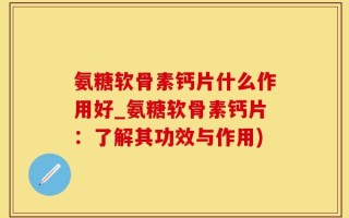 氨糖软骨素钙片什么作用好_氨糖软骨素钙片：了解其功效与作用)