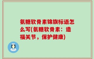 氨糖软骨素锦旗标语怎么写(氨糖软骨素：造福关节，保护健康)