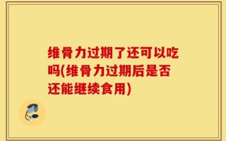 维骨力过期了还可以吃吗(维骨力过期后是否还能继续食用)