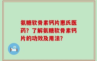 氨糖软骨素钙片惠氏医药？了解氨糖软骨素钙片的功效及用法？