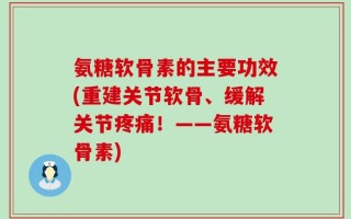 氨糖软骨素的主要功效(重建关节软骨、缓解关节疼痛！——氨糖软骨素)