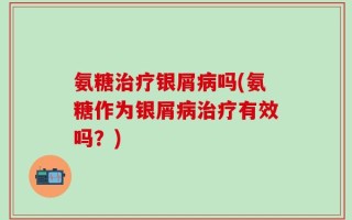 氨糖治疗银屑病吗(氨糖作为银屑病治疗有效吗？)