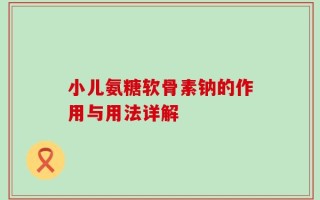 小儿氨糖软骨素钠的作用与用法详解