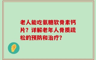 老人能吃氨糖软骨素钙片？详解老年人骨质疏松的预防和治疗？