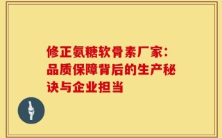 修正氨糖软骨素厂家：品质保障背后的生产秘诀与企业担当