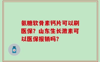 氨糖软骨素钙片可以刷医保？山东生长激素可以医保报销吗？