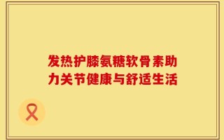 发热护膝氨糖软骨素助力关节健康与舒适生活