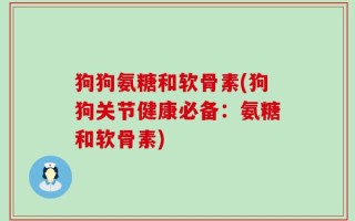 狗狗氨糖和软骨素(狗狗关节健康必备：氨糖和软骨素)