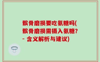 髌骨磨损要吃氨糖吗(髌骨磨损需摄入氨糖？- 含义解析与建议)