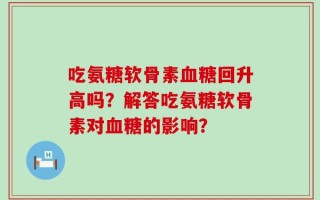 吃氨糖软骨素血糖回升高吗？解答吃氨糖软骨素对血糖的影响？