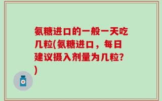 氨糖进口的一般一天吃几粒(氨糖进口，每日建议摄入剂量为几粒？)