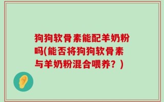 狗狗软骨素能配羊奶粉吗(能否将狗狗软骨素与羊奶粉混合喂养？)