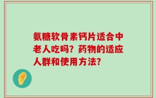 氨糖软骨素钙片适合中老人吃吗？药物的适应人群和使用方法？