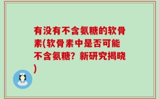有没有不含氨糖的软骨素(软骨素中是否可能不含氨糖？新研究揭晓)