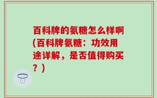 百科牌的氨糖怎么样啊(百科牌氨糖：功效用途详解，是否值得购买？)