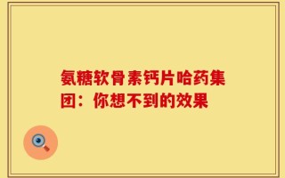 氨糖软骨素钙片哈药集团：你想不到的效果
