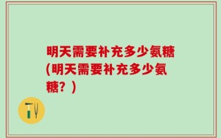明天需要补充多少氨糖(明天需要补充多少氨糖？)