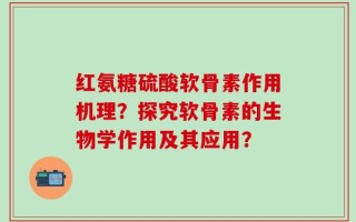 红氨糖硫酸软骨素作用机理？探究软骨素的生物学作用及其应用？