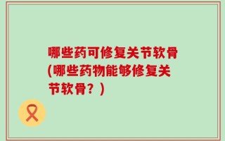哪些药可修复关节软骨(哪些药物能够修复关节软骨？)