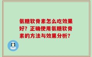 氨糖软骨素怎么吃效果好？正确使用氨糖软骨素的方法与效果分析？