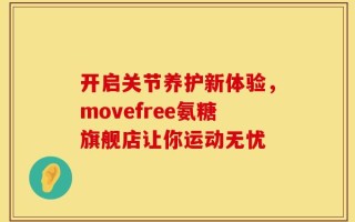 开启关节养护新体验，movefree氨糖旗舰店让你运动无忧