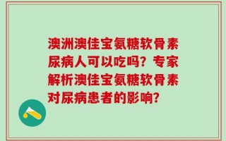 澳洲澳佳宝氨糖软骨素尿病人可以吃吗？专家解析澳佳宝氨糖软骨素对尿病患者的影响？