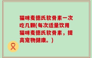 猫咪麦德氏软骨素一次吃几颗(每次适量饮用猫咪麦德氏软骨素，提高宠物健康。)