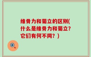 维骨力和葡立的区别(什么是维骨力和葡立？它们有何不同？)