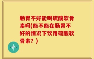 肠胃不好能喝硫酸软骨素吗(能不能在肠胃不好的情况下饮用硫酸软骨素？)