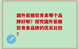 国外氨糖软骨素哪个品牌好呢？探究国外氨糖软骨素品牌的优劣比较？