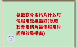 氨糖软骨素钙片什么时候服用效果最好(氨糖软骨素钙片最佳服用时间和效果指南)