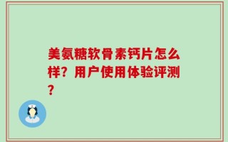 美氨糖软骨素钙片怎么样？用户使用体验评测？