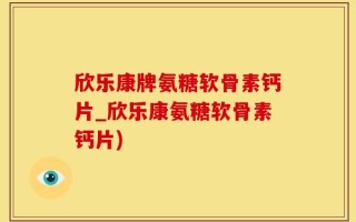 欣乐康牌氨糖软骨素钙片_欣乐康氨糖软骨素钙片)