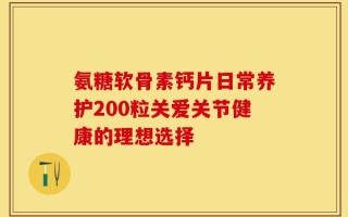 氨糖软骨素钙片日常养护200粒关爱关节健康的理想选择