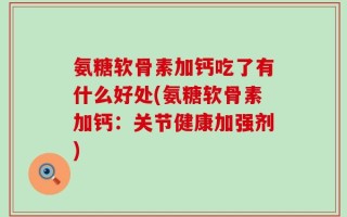 氨糖软骨素加钙吃了有什么好处(氨糖软骨素加钙：关节健康加强剂)