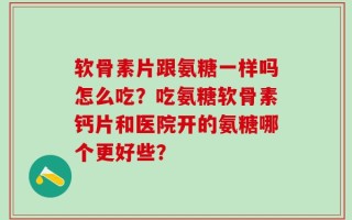 软骨素片跟氨糖一样吗怎么吃？吃氨糖软骨素钙片和医院开的氨糖哪个更好些？