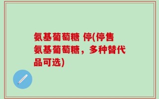 氨基葡萄糖 停(停售氨基葡萄糖，多种替代品可选)