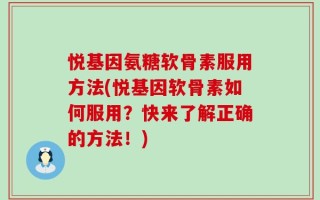 悦基因氨糖软骨素服用方法(悦基因软骨素如何服用？快来了解正确的方法！)