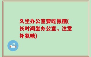 久坐办公室要吃氨糖(长时间坐办公室，注意补氨糖)
