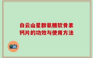 白云山星群氨糖软骨素钙片的功效与使用方法