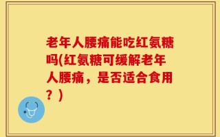 老年人腰痛能吃红氨糖吗(红氨糖可缓解老年人腰痛，是否适合食用？)