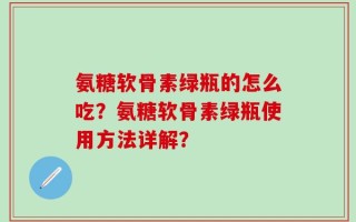 氨糖软骨素绿瓶的怎么吃？氨糖软骨素绿瓶使用方法详解？