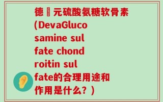 德蓇元硫酸氨糖软骨素(DevaGlucosamine sulfate chondroitin sulfate的合理用途和作用是什么？)