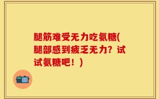 腿筋难受无力吃氨糖(腿部感到疲乏无力？试试氨糖吧！)